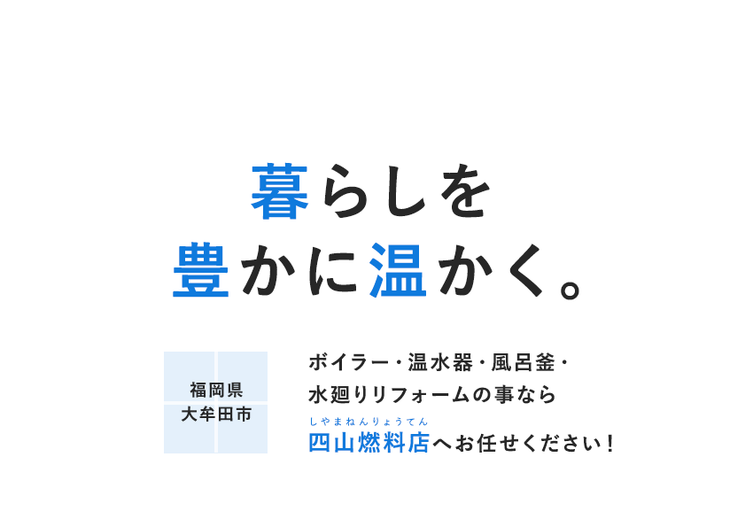 暮らしを豊かに温かく。ボイラー・温水器・風呂釜・水廻りリフォームの事なら四山燃料店へお任せください！
